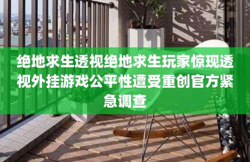 绝地求生透视绝地求生玩家惊现透视外挂游戏公平性遭受重创官方紧急调查