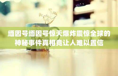 缅因号缅因号惊天爆炸震惊全球的神秘事件真相竟让人难以置信