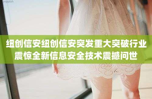 纽创信安纽创信安突发重大突破行业震惊全新信息安全技术震撼问世