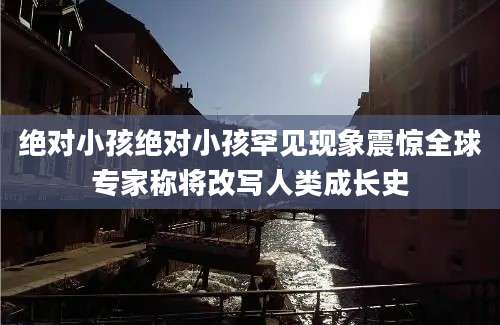 绝对小孩绝对小孩罕见现象震惊全球专家称将改写人类成长史