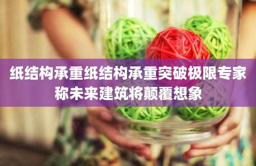 纸结构承重纸结构承重突破极限专家称未来建筑将颠覆想象