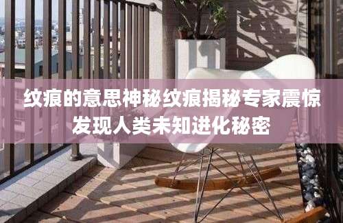 纹痕的意思神秘纹痕揭秘专家震惊发现人类未知进化秘密
