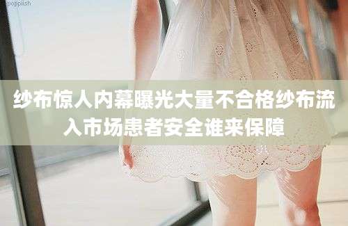 纱布惊人内幕曝光大量不合格纱布流入市场患者安全谁来保障