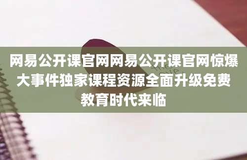 网易公开课官网网易公开课官网惊爆大事件独家课程资源全面升级免费教育时代来临