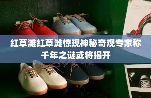 红草滩红草滩惊现神秘奇观专家称千年之谜或将揭开