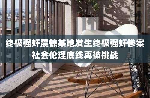 终极强奸震惊某地发生终极强奸惨案社会伦理底线再被挑战