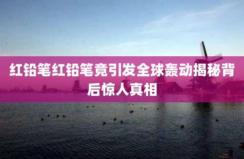 红铅笔红铅笔竟引发全球轰动揭秘背后惊人真相