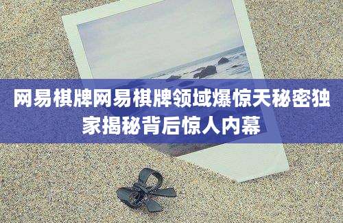 网易棋牌网易棋牌领域爆惊天秘密独家揭秘背后惊人内幕