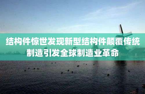 结构件惊世发现新型结构件颠覆传统制造引发全球制造业革命