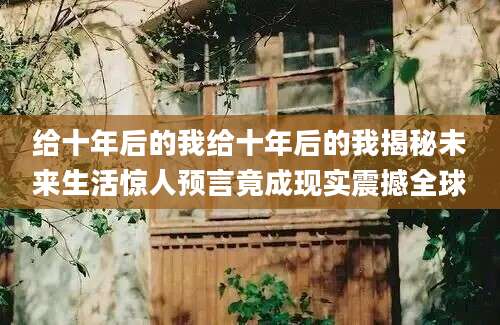 给十年后的我给十年后的我揭秘未来生活惊人预言竟成现实震撼全球