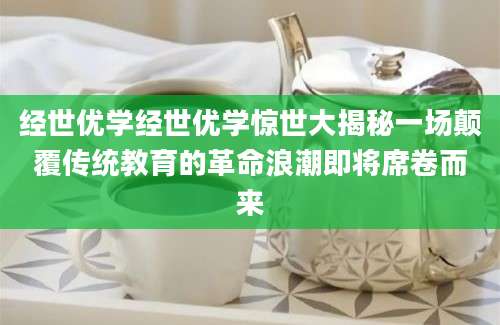 经世优学经世优学惊世大揭秘一场颠覆传统教育的革命浪潮即将席卷而来