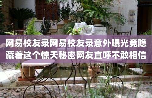 网易校友录网易校友录意外曝光竟隐藏着这个惊天秘密网友直呼不敢相信