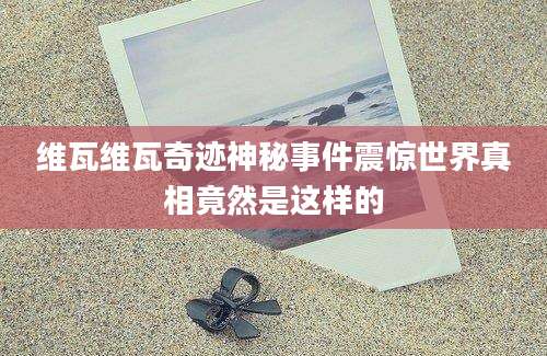 维瓦维瓦奇迹神秘事件震惊世界真相竟然是这样的