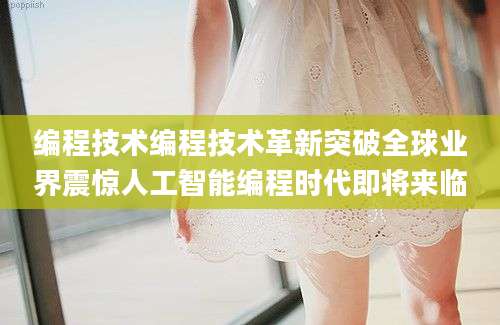 编程技术编程技术革新突破全球业界震惊人工智能编程时代即将来临