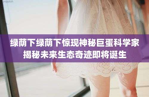 绿荫下绿荫下惊现神秘巨蛋科学家揭秘未来生态奇迹即将诞生