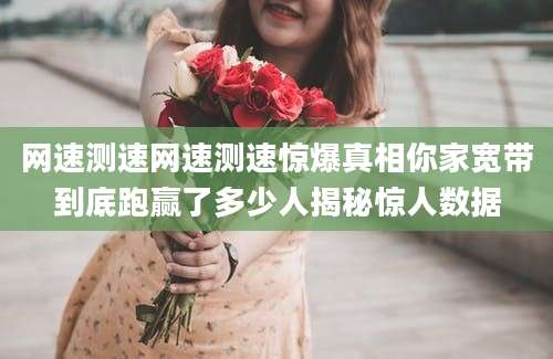 网速测速网速测速惊爆真相你家宽带到底跑赢了多少人揭秘惊人数据