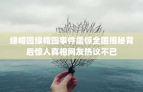 绿帽园绿帽园事件震惊全国揭秘背后惊人真相网友热议不已