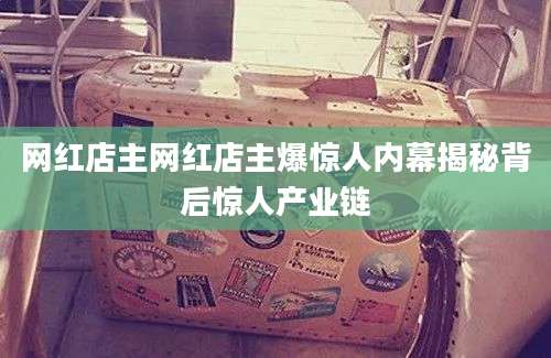 网红店主网红店主爆惊人内幕揭秘背后惊人产业链