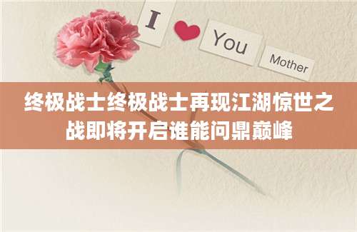 终极战士终极战士再现江湖惊世之战即将开启谁能问鼎巅峰