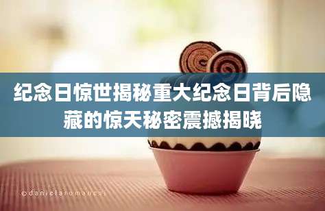 纪念日惊世揭秘重大纪念日背后隐藏的惊天秘密震撼揭晓
