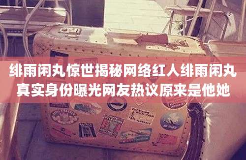 绯雨闲丸惊世揭秘网络红人绯雨闲丸真实身份曝光网友热议原来是他她