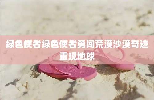 绿色使者绿色使者勇闯荒漠沙漠奇迹重现地球