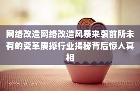 网络改造网络改造风暴来袭前所未有的变革震撼行业揭秘背后惊人真相