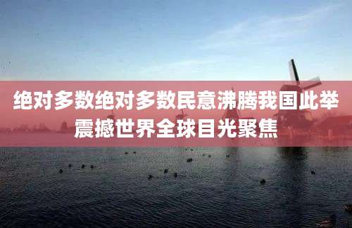 绝对多数绝对多数民意沸腾我国此举震撼世界全球目光聚焦