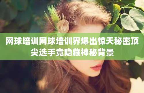 网球培训网球培训界爆出惊天秘密顶尖选手竟隐藏神秘背景