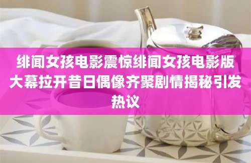 绯闻女孩电影震惊绯闻女孩电影版大幕拉开昔日偶像齐聚剧情揭秘引发热议