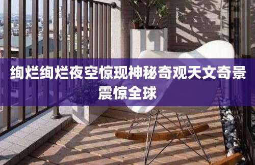 绚烂绚烂夜空惊现神秘奇观天文奇景震惊全球