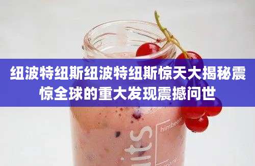 纽波特纽斯纽波特纽斯惊天大揭秘震惊全球的重大发现震撼问世