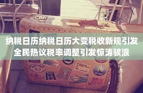 纳税日历纳税日历大变税收新规引发全民热议税率调整引发惊涛骇浪