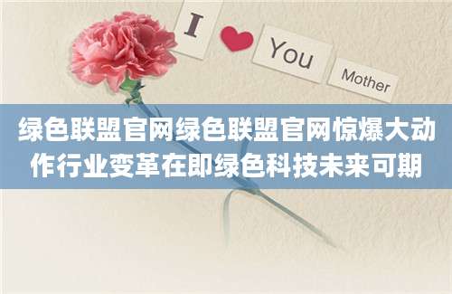 绿色联盟官网绿色联盟官网惊爆大动作行业变革在即绿色科技未来可期