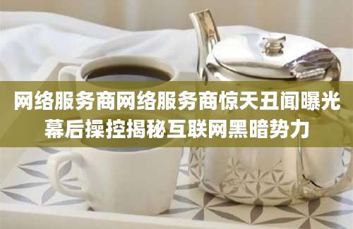 网络服务商网络服务商惊天丑闻曝光幕后操控揭秘互联网黑暗势力