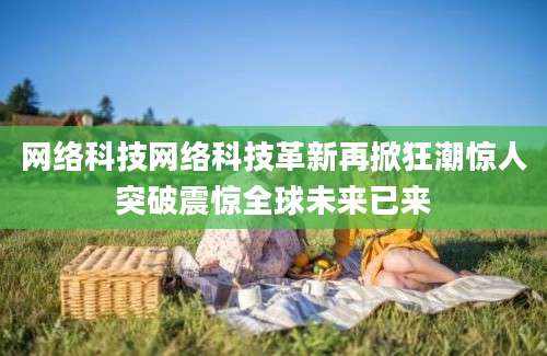 网络科技网络科技革新再掀狂潮惊人突破震惊全球未来已来