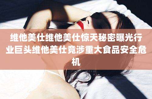 维他美仕维他美仕惊天秘密曝光行业巨头维他美仕竟涉重大食品安全危机