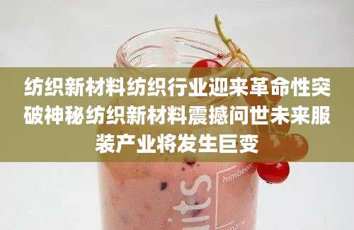 纺织新材料纺织行业迎来革命性突破神秘纺织新材料震撼问世未来服装产业将发生巨变
