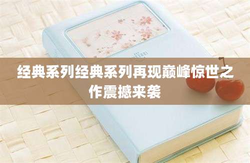 经典系列经典系列再现巅峰惊世之作震撼来袭