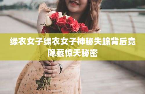 绿衣女子绿衣女子神秘失踪背后竟隐藏惊天秘密
