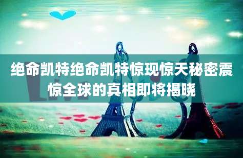 绝命凯特绝命凯特惊现惊天秘密震惊全球的真相即将揭晓