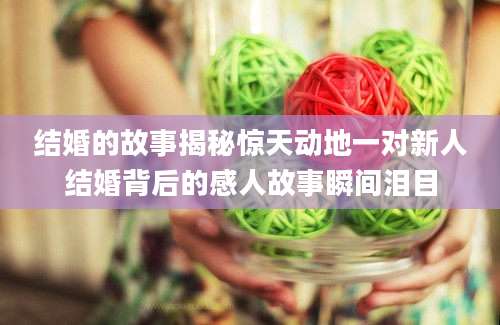 结婚的故事揭秘惊天动地一对新人结婚背后的感人故事瞬间泪目