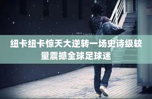 纽卡纽卡惊天大逆转一场史诗级较量震撼全球足球迷