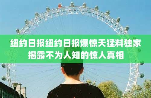 纽约日报纽约日报爆惊天猛料独家揭露不为人知的惊人真相