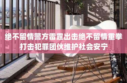 绝不留情警方雷霆出击绝不留情重拳打击犯罪团伙维护社会安宁