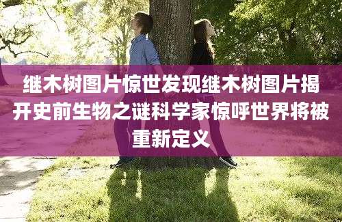 继木树图片惊世发现继木树图片揭开史前生物之谜科学家惊呼世界将被重新定义