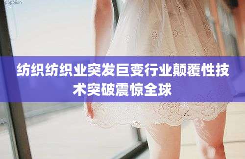 纺织纺织业突发巨变行业颠覆性技术突破震惊全球