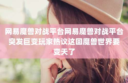 网易魔兽对战平台网易魔兽对战平台突发巨变玩家热议这回魔兽世界要变天了