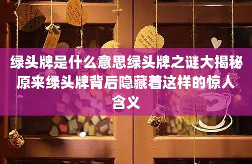 绿头牌是什么意思绿头牌之谜大揭秘原来绿头牌背后隐藏着这样的惊人含义