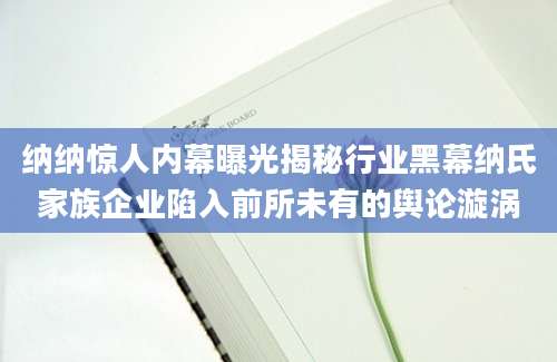纳纳惊人内幕曝光揭秘行业黑幕纳氏家族企业陷入前所未有的舆论漩涡
